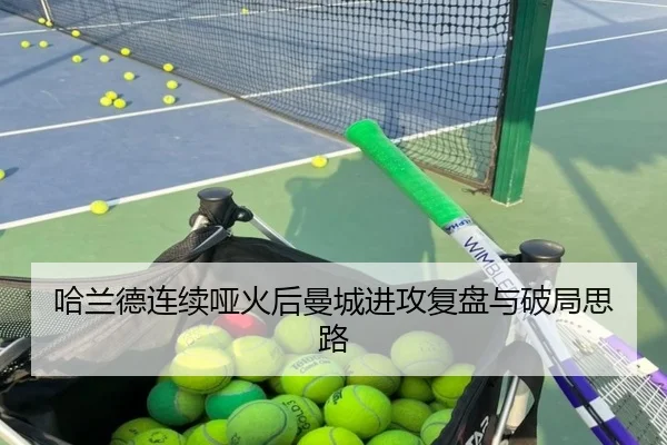 哈兰德连续哑火后曼城进攻复盘与破局思路
